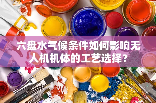 六盘水气候条件如何影响无人机机体的工艺选择？