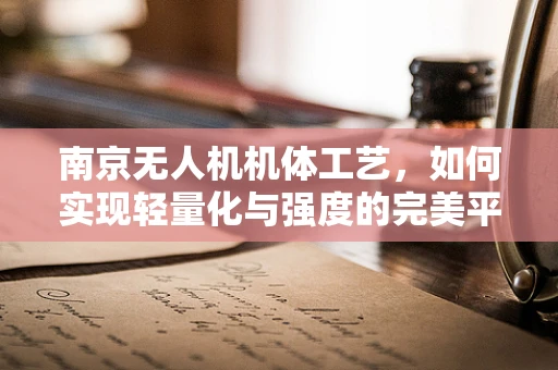 南京无人机机体工艺，如何实现轻量化与强度的完美平衡？