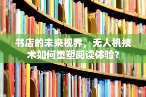 书店的未来视界，无人机技术如何重塑阅读体验？