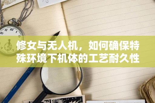 修女与无人机，如何确保特殊环境下机体的工艺耐久性？