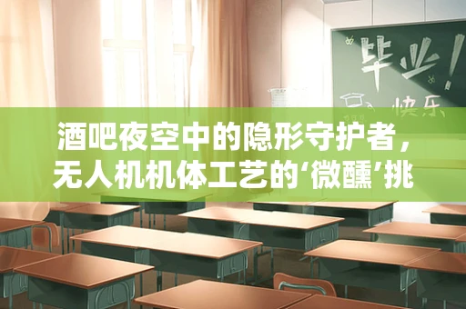 酒吧夜空中的隐形守护者，无人机机体工艺的‘微醺’挑战