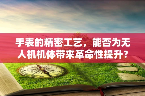 手表的精密工艺，能否为无人机机体带来革命性提升？