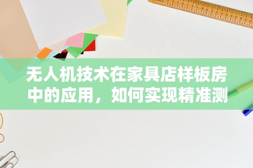 无人机技术在家具店样板房中的应用，如何实现精准测绘与智能展示？