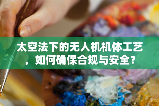 太空法下的无人机机体工艺，如何确保合规与安全？