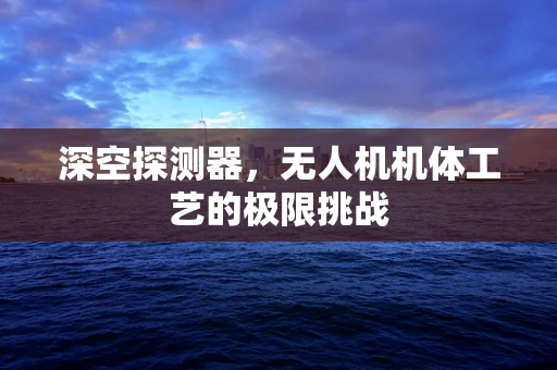 深空探测器，无人机机体工艺的极限挑战