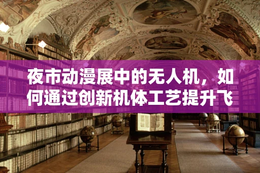 夜市动漫展中的无人机，如何通过创新机体工艺提升飞行体验？