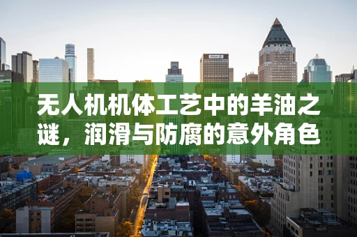 无人机机体工艺中的羊油之谜，润滑与防腐的意外角色？