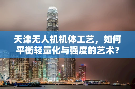 天津无人机机体工艺，如何平衡轻量化与强度的艺术？