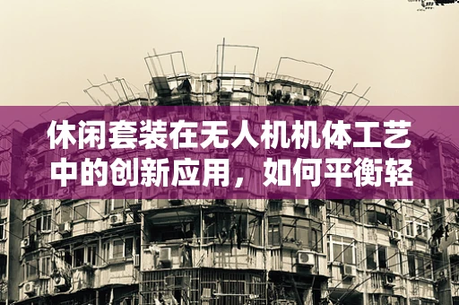 休闲套装在无人机机体工艺中的创新应用，如何平衡轻量与耐用？