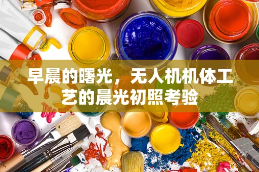 早晨的曙光，无人机机体工艺的晨光初照考验