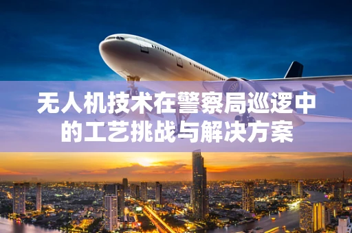 无人机技术在警察局巡逻中的工艺挑战与解决方案