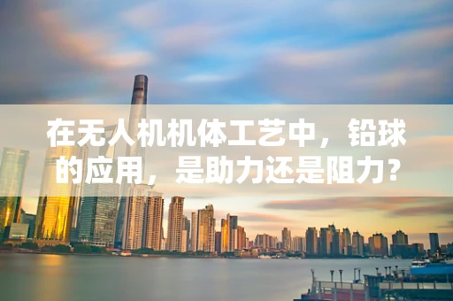 在无人机机体工艺中，铅球的应用，是助力还是阻力？