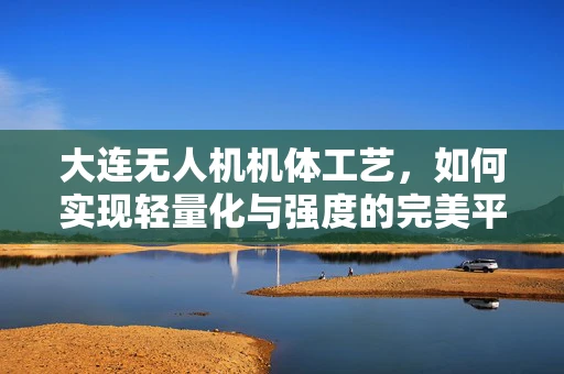 大连无人机机体工艺，如何实现轻量化与强度的完美平衡？