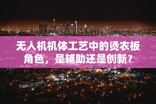 无人机机体工艺中的烫衣板角色，是辅助还是创新？