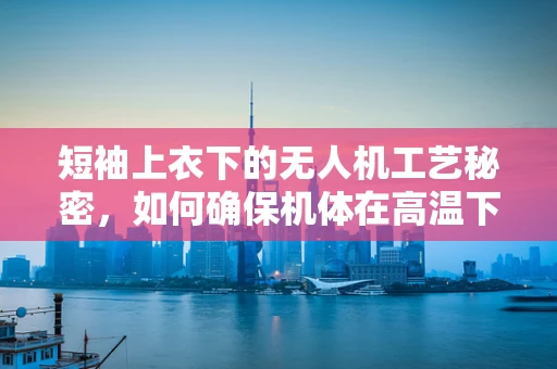 短袖上衣下的无人机工艺秘密，如何确保机体在高温下的稳定性？