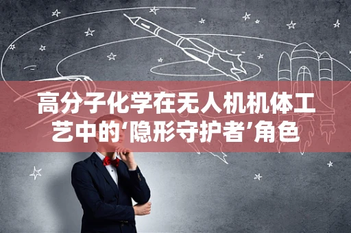 高分子化学在无人机机体工艺中的‘隐形守护者’角色