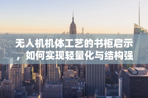 无人机机体工艺的书柜启示，如何实现轻量化与结构强度的完美平衡？