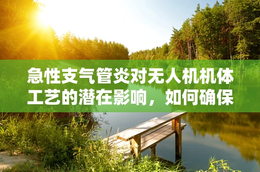 急性支气管炎对无人机机体工艺的潜在影响，如何确保飞行安全？