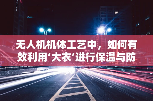 无人机机体工艺中，如何有效利用‘大衣’进行保温与防护？