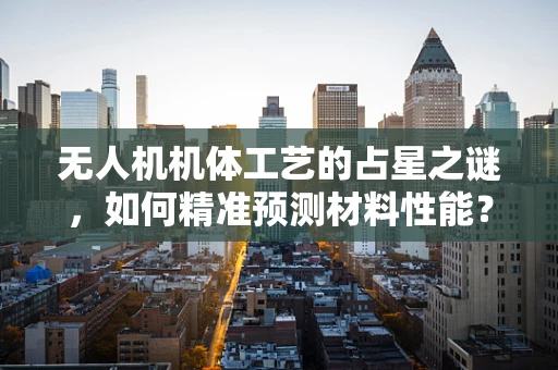 无人机机体工艺的占星之谜，如何精准预测材料性能？