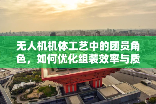 无人机机体工艺中的团员角色，如何优化组装效率与质量？