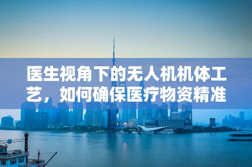 医生视角下的无人机机体工艺，如何确保医疗物资精准送达？