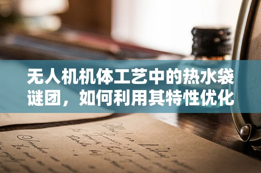 无人机机体工艺中的热水袋谜团，如何利用其特性优化结构完整性？