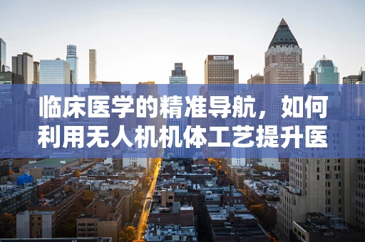 临床医学的精准导航，如何利用无人机机体工艺提升医疗救援效率？