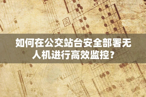 如何在公交站台安全部署无人机进行高效监控？