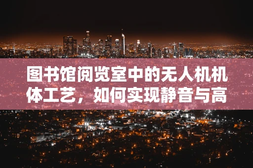 图书馆阅览室中的无人机机体工艺，如何实现静音与高效？