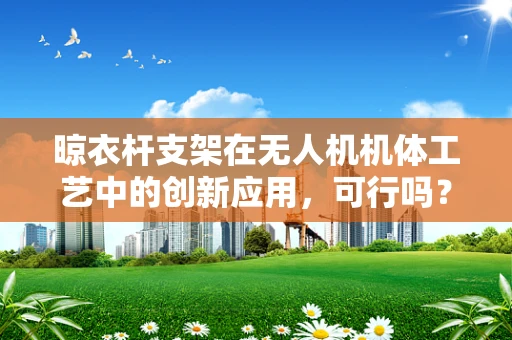 晾衣杆支架在无人机机体工艺中的创新应用，可行吗？
