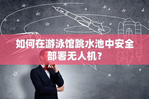 如何在游泳馆跳水池中安全部署无人机？