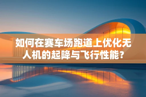 如何在赛车场跑道上优化无人机的起降与飞行性能？