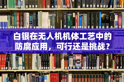 白银在无人机机体工艺中的防腐应用，可行还是挑战？