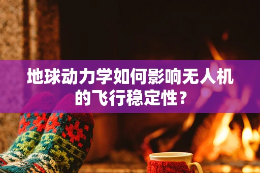 地球动力学如何影响无人机的飞行稳定性？