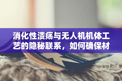 消化性溃疡与无人机机体工艺的隐秘联系，如何确保材料耐腐蚀性？