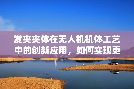 发夹夹体在无人机机体工艺中的创新应用，如何实现更轻、更强的结构？
