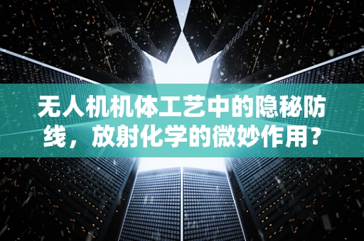 无人机机体工艺中的隐秘防线，放射化学的微妙作用？