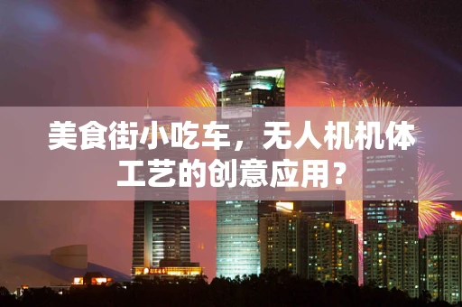 美食街小吃车，无人机机体工艺的创意应用？