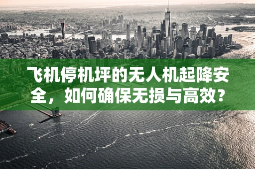 飞机停机坪的无人机起降安全，如何确保无损与高效？
