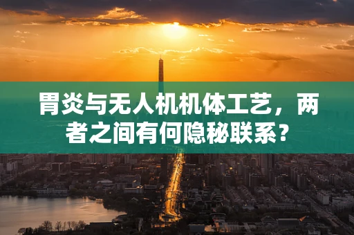 胃炎与无人机机体工艺，两者之间有何隐秘联系？