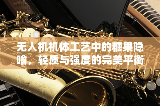 无人机机体工艺中的糖果隐喻，轻质与强度的完美平衡
