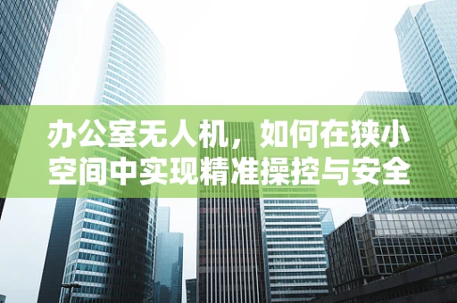办公室无人机，如何在狭小空间中实现精准操控与安全飞行？