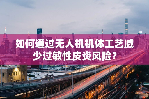 如何通过无人机机体工艺减少过敏性皮炎风险？
