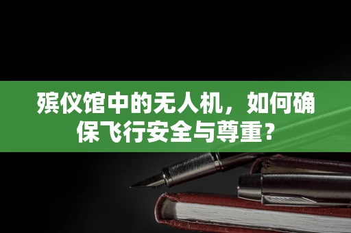 殡仪馆中的无人机，如何确保飞行安全与尊重？