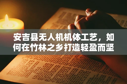 安吉县无人机机体工艺，如何在竹林之乡打造轻盈而坚固的飞行器？