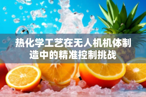 热化学工艺在无人机机体制造中的精准控制挑战