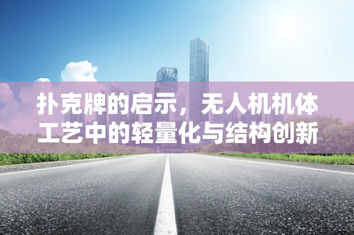扑克牌的启示，无人机机体工艺中的轻量化与结构创新