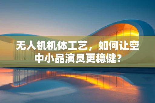无人机机体工艺，如何让空中小品演员更稳健？