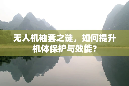无人机袖套之谜，如何提升机体保护与效能？